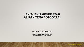 JENIS-JENIS GENRE ATAU
ALIRAN TEMA FOTOGRAFI
SMK N 1 LEMAHABANG
WWW.ELHAM.WEB.ID
www.elham.web.id
 