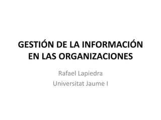 GESTIÓN DE LA INFORMACIÓN
EN LAS ORGANIZACIONES
Rafael Lapiedra
Universitat Jaume I
 