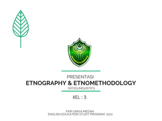 ETNOGRAPHY & ETNOMETHODOLOGY
PRESENTASI
SOCIOLINGUISTICS
KEL : 3
FKIP UNIVA MEDAN
ENGLISH EDUCATION STUDY PROGRAM 2022
 