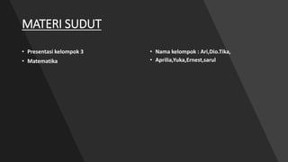 MATERI SUDUT
• Presentasi kelompok 3
• Matematika
• Nama kelompok : Ari,Dio.Tika,
• Aprilia,Yuka,Ernest,sarul
 