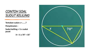 CONTOH SOAL
SUDUT KELILING
Tentukan sudut x =......?
Penyelesaian :
Sudut keliling = ½ x sudut
pusat
X = ½ x 70° = 35°
 