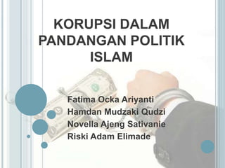 KORUPSI DALAM
PANDANGAN POLITIK
ISLAM
Fatima Ocka Ariyanti
Hamdan Mudzaki Qudzi
Novella Ajeng Sativanie
Riski Adam Elimade
 