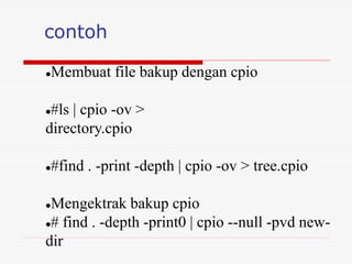 contoh
Membuat file bakup dengan cpio
#ls | cpio -ov >
directory.cpio
#find . -print -depth | cpio -ov > tree.cpio
Mengektrak bakup cpio
# find . -depth -print0 | cpio --null -pvd new-
dir
 