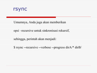rsync
Umumnya, Anda juga akan memberikan
opsi –recursive untuk sinkronisasi rekursif,
sehingga, perintah akan menjadi:
$ rsync --recursive --verbose --progress dirA/* dirB/
 