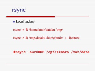rsync
 Local backup
rsync -r -R /home/amir/dataku /tmp/
rsync -r -R /tmp/dataku /home/amir/ ← Restore
#rsync -auvzHKP /opt/zimbra /var/data
 