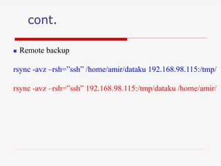 cont.
 Remote backup
rsync -avz –rsh=”ssh” /home/amir/dataku 192.168.98.115:/tmp/
rsync -avz –rsh=”ssh” 192.168.98.115:/tmp/dataku /home/amir/
 