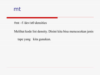 mt
#mt –f /dev/st0 densities
Melihat kode list density. Disini kita bisa mencocokan jenis
tape yang kita gunakan.
 