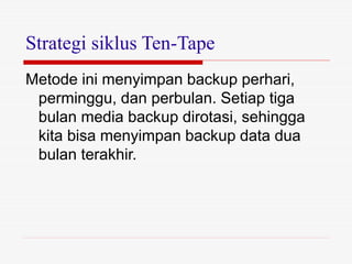 Strategi siklus Ten-Tape
Metode ini menyimpan backup perhari,
perminggu, dan perbulan. Setiap tiga
bulan media backup dirotasi, sehingga
kita bisa menyimpan backup data dua
bulan terakhir.
 