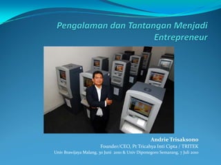 Andrie Trisaksono
                        Founder/CEO, Pt Tricahya Inti Cipta / TRITEK
Univ Brawijaya Malang, 30 Juni 2010 & Univ Diponegoro Semarang, 7 Juli 2010
 