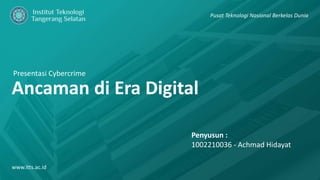 Presentasi Cybercrime
Ancaman di Era Digital
www.itts.ac.id
Pusat Teknologi Nasional Berkelas Dunia
Penyusun :
1002210036 - Achmad Hidayat
 