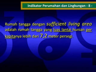 Indikator Perumahan dan Lingkungan - 8 -

Rumah tangga dengan sufficient living area
adalah rumah tangga yang luas lantai hunian per
kapitanya lebih dari 7,2 meter persegi.

 