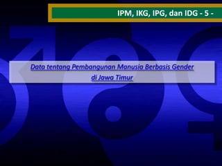 IPM, IKG, IPG, dan IDG - 5 -

Data tentang Pembangunan Manusia Berbasis Gender
di Jawa Timur

 