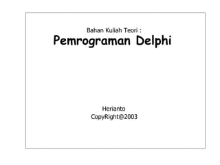 Bahan Kuliah Teori :
Pemrograman Delphi




         Herianto
      CopyRight@2003
 
