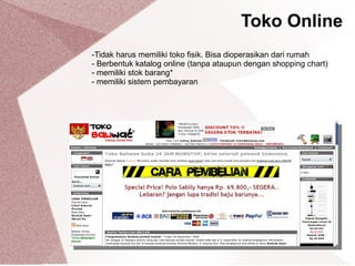 Toko Online
-Tidak harus memiliki toko fisik. Bisa dioperasikan dari rumah
- Berbentuk katalog online (tanpa ataupun dengan shopping chart)
- memiliki stok barang*
- memiliki sistem pembayaran
 