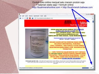 Contoh toko online menjual satu macam produk saja
→ 1 halaman statis saja + formulir online
http://buahmerahonline.com = http://buahmerah.baliwae.com
 