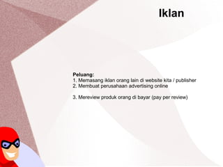 Iklan
Peluang:
1. Memasang iklan orang lain di website kita / publisher
2. Membuat perusahaan advertising online
3. Mereview produk orang di bayar (pay per review)
 