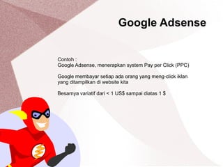Google Adsense
Contoh :
Google Adsense, menerapkan system Pay per Click (PPC)
Google membayar setiap ada orang yang meng-click iklan
yang ditampilkan di website kita
Besarnya variatif dari < 1 US$ sampai diatas 1 $
 