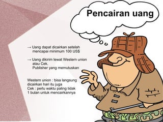→ Uang dapat dicairkan setelah
mencapai minimum 100 US$
→ Uang dikirim lewat Western union
atau Cek.
Publisher yang memutuskan
Western union : bisa langsung
dicairkan hari itu juga
Cek : perlu waktu paling tidak
1 bulan untuk mencairkannya
Pencairan uang
 