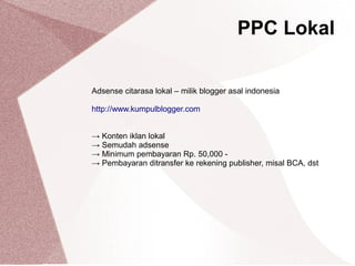 Adsense citarasa lokal – milik blogger asal indonesia
http://www.kumpulblogger.com
→ Konten iklan lokal
→ Semudah adsense
→ Minimum pembayaran Rp. 50,000 -
→ Pembayaran ditransfer ke rekening publisher, misal BCA, dst
PPC Lokal
 