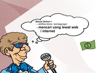 Bisnis Online =
→ aktifitas bisnis / perdagangan
→ mencari uang lewat web
/ internet
 