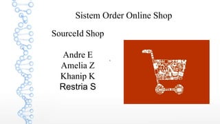 `
Sistem Order Online Shop
SourceId Shop
Andre E
Amelia Z
Khanip K
Restria S
 