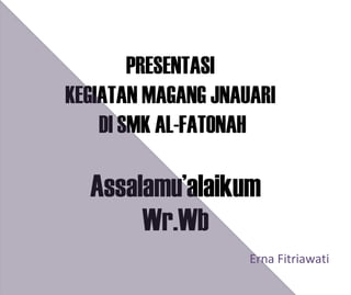 PRESENTASI
KEGIATAN MAGANG JNAUARI
DI SMK AL-FATONAH

Assalamu’alaikum
Wr.Wb
Erna Fitriawati

 