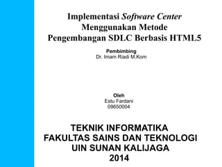 Implementasi Software Center
Menggunakan Metode
Pengembangan SDLC Berbasis HTML5
Oleh
Estu Fardani
09650004
TEKNIK INFORMATIKA
FAKULTAS SAINS DAN TEKNOLOGI
UIN SUNAN KALIJAGA
2014
Pembimbing
Dr. Imam Riadi M.Kom
 