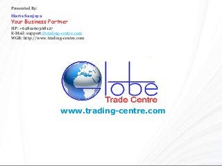www.trading-centre.com
Presented By:
Haris Sanjaya
Your Business Partner
HP: +6281260368127
E-Mail: support@trading-centre.com
WGB: http://www.trading-centre.com
 