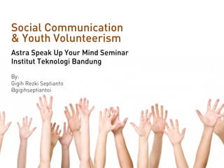 Social Communication
& Youth Volunteerism
Astra Speak Up Your Mind Seminar
Institut Teknologi Bandung
By:
Gigih Rezki Septianto
@gigihseptiantoi
 