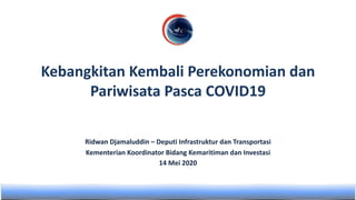 Ridwan Djamaluddin – Deputi Infrastruktur dan Transportasi
Kementerian Koordinator Bidang Kemaritiman dan Investasi
14 Mei 2020
Kebangkitan Kembali Perekonomian dan
Pariwisata Pasca COVID19
 