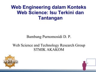 Web Engineering dalam Konteks Web Science: Isu Terkini dan Tantangan Bambang Purnomosidi D. P. Web Science and Technology Research Group STMIK AKAKOM 