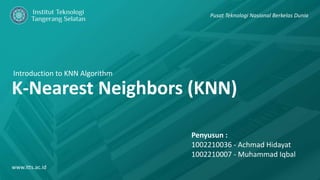 Introduction to KNN Algorithm
K-Nearest Neighbors (KNN)
www.itts.ac.id
Pusat Teknologi Nasional Berkelas Dunia
Penyusun :
1002210036 - Achmad Hidayat
1002210007 - Muhammad Iqbal
 
