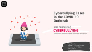 CYBERBULLYING
stop normalizing
Agita Pasaribu -
Founder & CEO of BULLYID App
Check out our COVIDCare!
http://bully.id/
Cyberbullying Cases
in the COVID-19
Outbreak
*Konten dalam presentasi ini adalah murni untuk bahan edukasi
 