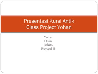 Yohan Denis Isahito Richard H Presentasi Kursi Antik Class Project Yohan 