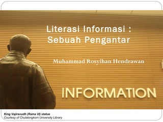 Literasi Informasi :
Sebuah Pengantar
Muhammad Rosyihan Hendrawan

King Vajiravudh (Rama VI) statue
Courtesy of Chulalongkorn University Library

 