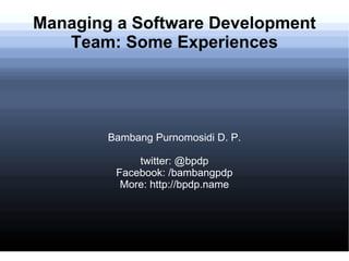 Managing a Software Development Team: Some Experiences Bambang Purnomosidi D. P. twitter: @bpdp Facebook: /bambangpdp More: http://bpdp.name 