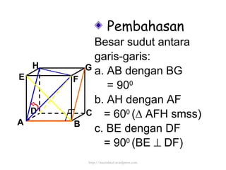 Pembahasan Besar sudut antara garis-garis: a. AB dengan BG = 90 0 b. AH dengan AF = 60 0  ( ∆ AFH smss) c. BE dengan DF = 90 0  (BE    DF) http://meetabied.wordpress.com A B C D H E F G 