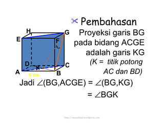 Pembahasan Proyeksi garis BG pada bidang ACGE adalah garis KG (K =  titik potong  AC dan BD)   6 cm Jadi   (BG,ACGE) =   (BG,KG) =   BGK K http://meetabied.wordpress.com A B C  D H E F G 