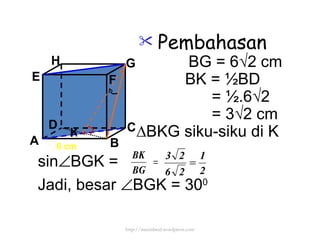Pembahasan BG = 6 √2 cm BK = ½BD = ½.6√2 = 3√2 cm ∆ BKG siku-siku di K   6 cm sin  BGK = Jadi, besar   BGK = 30 0 K http://meetabied.wordpress.com A B C  D H E F G 