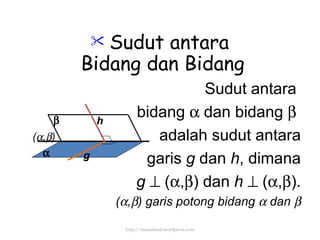 Sudut antara  Bidang dan Bidang Sudut antara  bidang    dan bidang     adalah sudut antara garis  g  dan  h , dimana g     (  ,  ) dan  h     (  ,  ). (  ,  ) garis potong bidang    dan     (  ,  ) g h http://meetabied.wordpress.com 