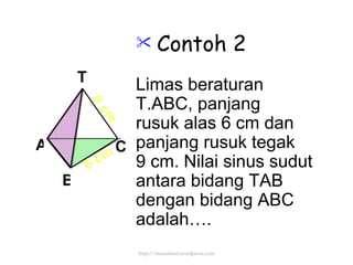 Contoh 2 Limas beraturan  T.ABC, panjang rusuk alas 6 cm dan panjang rusuk tegak 9 cm. Nilai sinus sudut antara bidang TAB dengan bidang ABC adalah…. http://meetabied.wordpress.com A B C T 6 cm 9 cm 