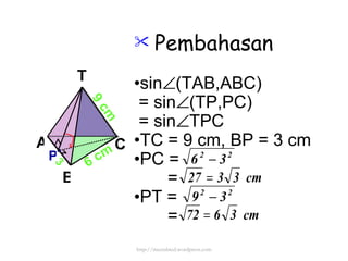 Pembahasan • sin  (TAB,ABC) = sin  (TP,PC) = sin  TPC • TC = 9 cm, BP = 3 cm • PC = = • PT = =  P 3 http://meetabied.wordpress.com A B C T 6 cm 9 cm 
