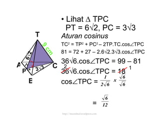 •  Lihat  ∆ TPC PT = 6√2, PC = 3√3 Aturan cosinus TC 2  = TP 2  + PC 2  – 2TP.TC.cos  TPC 81 = 72 + 27 – 2.6√2.3√3.cos  TPC 36√6.cos  TPC = 99 – 81 36√6.cos  TPC = 18  cos  TPC = =  A B C T 9 cm P 6 √2 3 √3 2 1 http://meetabied.wordpress.com 