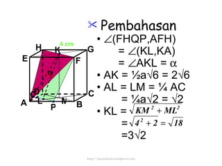 Pembahasan •   (FHQP,AFH) =   (KL,KA) =   AKL =   •  AK = ½a√6 = 2√6 •  AL = LM = ¼ AC = ¼a√2 = √2 •  KL = = =3√2  4 cm P Q K L  M http://meetabied.wordpress.com A B C D H E F G 
