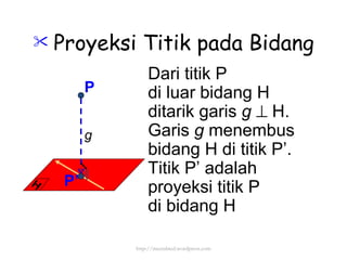 Proyeksi Titik pada Bidang Dari titik P di luar bidang H ditarik garis  g     H.  Garis  g  menembus  bidang H di titik P’. Titik P’ adalah proyeksi titik P  di bidang H P P’ g http://meetabied.wordpress.com H 