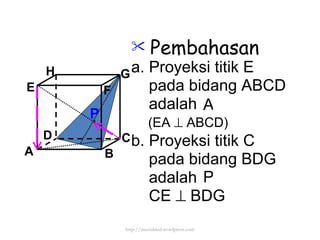 Pembahasan a. Proyeksi titik E pada bidang ABCD adalah b. Proyeksi titik C pada bidang BDG adalah CE    BDG (EA    ABCD) A P P http://meetabied.wordpress.com A B C D H E F G 