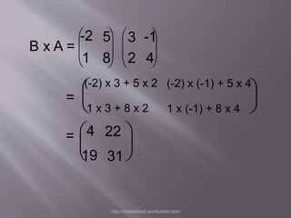  
  
 
-2 5 -1 
1 8  
 
(-2) x 3 + 5 x 2 
 
  
 
B x A = 
= 
 
3 
2 4 
 
 
  
 
  
 
 
  
 
 4 
22 
19 31 
(-2) x (-1) + 5 x 4 
1 x 3 + 8 x 2 1 x (-1) + 8 x 4 
= 
 
  
 
  
 
http://meetabied.wordpress.com 
 
