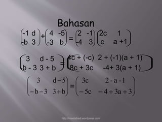  
  
 
-1 d 
-b 3 
  
 
Bahasan 
 4 -5 
-3 b =   
 
+   
 
  
 
 
 
2 
-4 
  
 
  
-1 
2c 1 
3 c a +1 
 
 
 
 
 
  
 
3 d - 5 
-b - 3 3 + b 
  
 
4c + (-c) 2 + (-1)(a + 1) 
-8c + 3c -4+ 3(a + 1) 
 
=   
 
  
 
 
  
 
3 d 5 
 
   
   
 
b 3 3 b 
 
  
 
 
 5c  4  3a  3 
  
 
3c 2 - a -1 
= 
http://meetabied.wordpress.com 
 