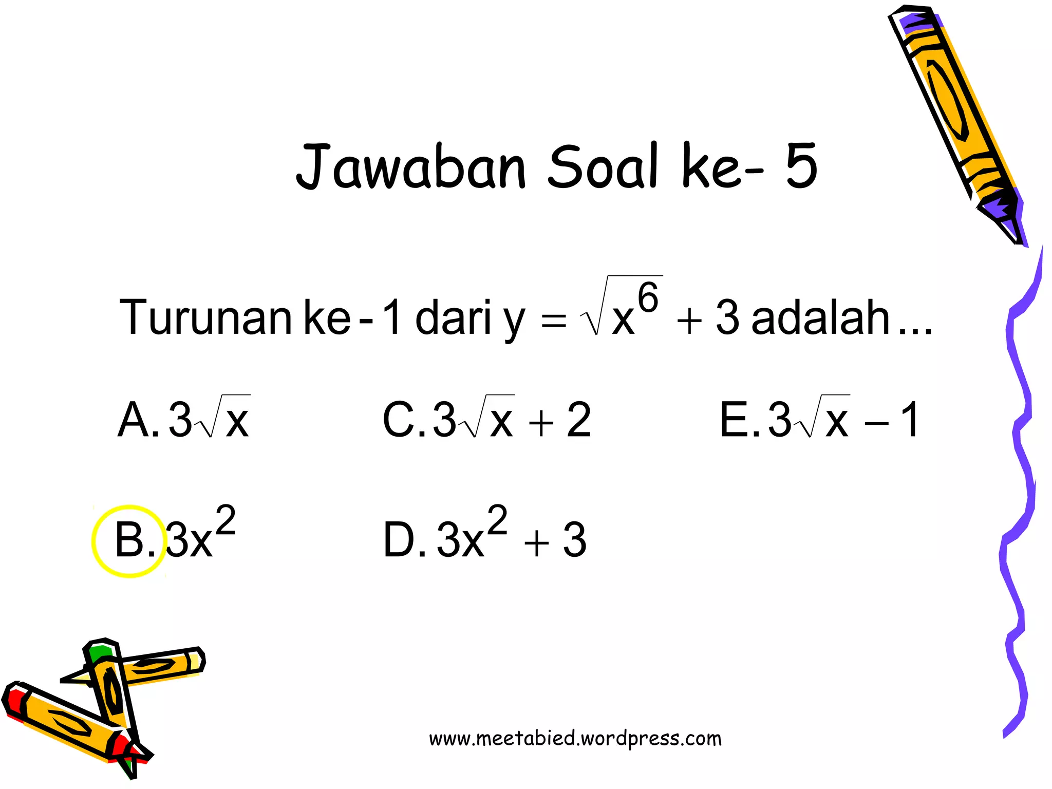 Jawaban Soal ke- 5 
Turunan ke-1 dari y = x + 
3 adalah ... 
A. 3 x C. 3 x 2 E. 3 x 1 
2 2 
+ - 
B. 3x D. 3x 3 
6 
+ 
www.meetabied.wordpress.com 
 