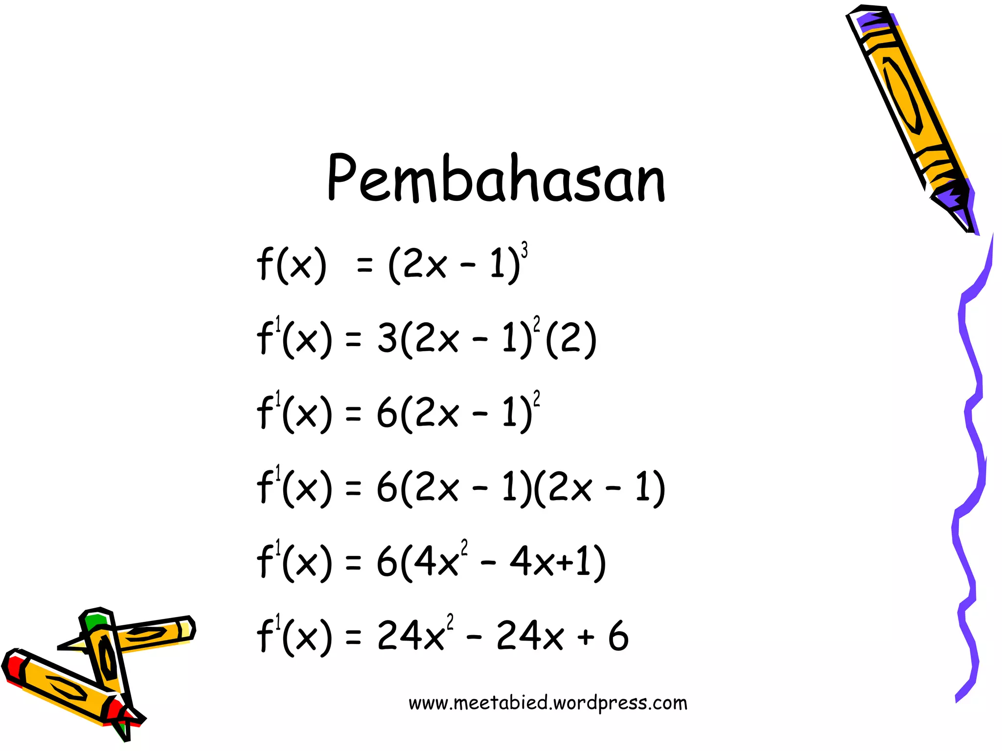 Pembahasan 
f(x) = (2x – 1)3 
f1(x) = 3(2x – 1)2 (2) 
f1(x) = 6(2x – 1)2 
f1(x) = 6(2x – 1)(2x – 1) 
f1(x) = 6(4x2 – 4x+1) 
f1(x) = 24x2 – 24x + 6 
www.meetabied.wordpress.com 
 